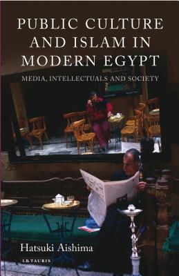 Public Culture and Islam in Modern Egypt: Media, Intellectuals and Society - Aishima, Hatsuki