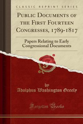 Public Documents of the First Fourteen Congresses, 1789-1817: Papers Relating to Early Congressional Documents (Classic Reprint) - Greely, Adolphus Washington