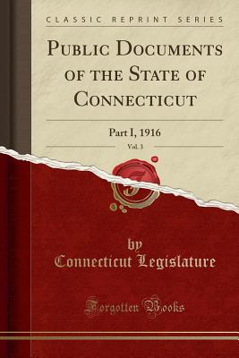 Public Documents of the State of Connecticut, Vol. 3: Part I, 1916 (Classic Reprint) - Legislature, Connecticut