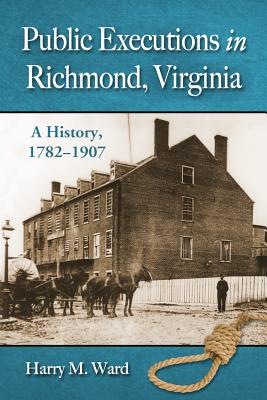 Public Executions in Richmond, Virginia: A History, 1782-1907 - Ward, Harry M.