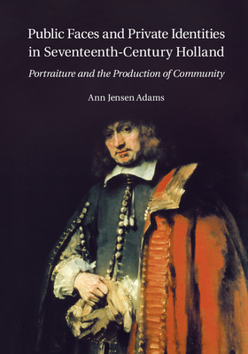 Public Faces and Private Identities in Seventeenth-Century Holland: Portraiture and the Production of Community - Adams, Ann Jensen