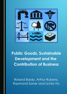 Public Goods, Sustainable Development and the Contribution of Business - Bardy, Roland, and Rubens, Arthur, and Saner, Raymond