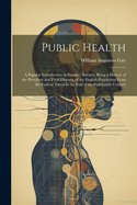 Public Health: A Popular Introduction to Sanitary Science, Being a History of the Prevalent and Fatal Diseases of the English Population From the Earliest Times to the End of the Eighteenth Century