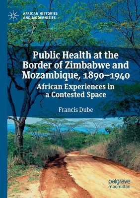 Public Health at the Border of Zimbabwe and Mozambique, 1890-1940: African Experiences in a Contested Space - Dube, Francis