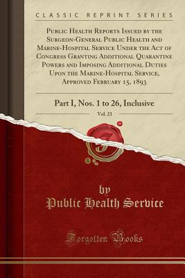 Public Health Reports Issued by the Surgeon-General Public Health and Marine-Hospital Service Under the Act of Congress Granting Additional Quarantine Powers and Imposing Additional Duties Upon the Marine-Hospital Service, Approved February 15, 1893, Vol. - Service, Public Health