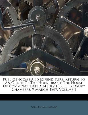 Public Income and Expenditure: Return to an Order of the Honourable the House of Commons, Dated 24 July 1866 ... Treasury Chambers, 9 March 1867, Volume 1 - Treasury, Great Britain