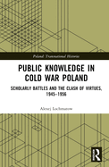 Public Knowledge in Cold War Poland: Scholarly Battles and the Clash of Virtues, 1945-1956
