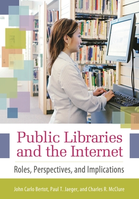 Public Libraries and the Internet: Roles, Perspectives, and Implications - Bertot, John, and McClure, Charles, and Jaeger, Paul