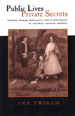 Public Lives, Private Secrets: Gender, Honor, Sexuality, and Illegitimacy in Colonial Spanish America - Twinam, Ann