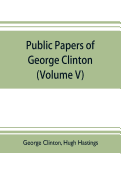 Public papers of George Clinton, first Governor of New York, 1777-1795, 1801-1804 (Volume V)