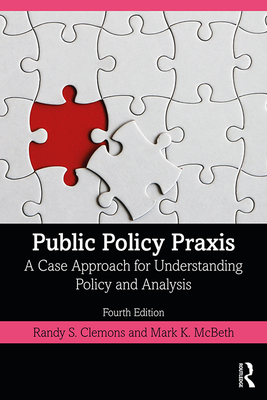 Public Policy Praxis: A Case Approach for Understanding Policy and Analysis - Clemons, Randy S, and McBeth, Mark K