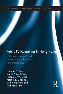 Public Policymaking in Hong Kong: Civic Engagement and State-Society Relations in a Semi-Democracy - Lee, Eliza W.Y., and Chan, Elaine Y.M., and Chan, Joseph C.W.