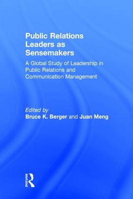 Public Relations Leaders as Sensemakers: A Global Study of Leadership in Public Relations and Communication Management - Berger, Bruce K. (Editor), and Meng, Juan (Editor)
