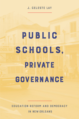 Public Schools, Private Governance: Education Reform and Democracy in New Orleans - Lay, J Celeste