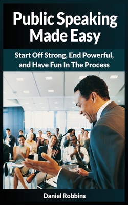 Public Speaking Made Easy: Start Off Strong, End Powerful, and Have Fun in the Process - Robbins, Daniel