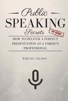 Public Speaking Secrets: How To Deliver A Perfect Presentation as a Foreign Professional - Nelson, Whitney