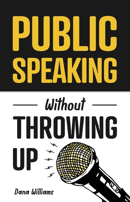 Public Speaking Without Throwing Up: How to Develop Confidence, Influence People, and Overcome Anxiety - Williams, Dana