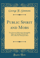 Public Spirit and Mobs: Two Sermons Delivered at Springfield, Mass, on Sunday, February 23, 1851, After the Thompson Riot (Classic Reprint)