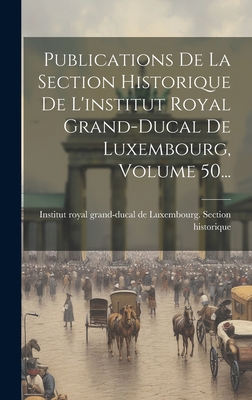 Publications De La Section Historique De L'institut Royal Grand-ducal De Luxembourg, Volume 50... - Institut Royal Grand-Ducal de Luxembo (Creator)