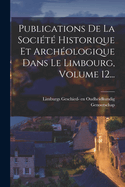 Publications De La Socit Historique Et Archologique Dans Le Limbourg, Volume 12...