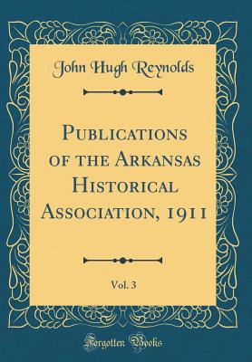 Publications of the Arkansas Historical Association, 1911, Vol. 3 (Classic Reprint) - Reynolds, John Hugh