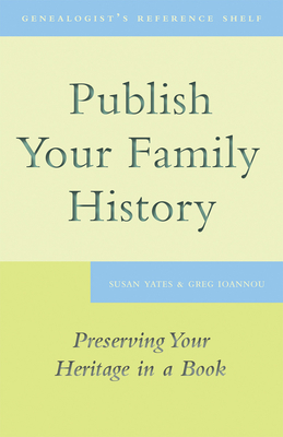 Publish Your Family History: Preserving Your Heritage in a Book - Yates, Susan, and Ioannou, Greg