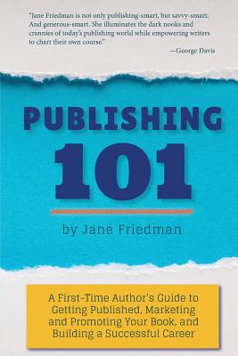 Publishing 101: A First-Time Author's Guide to Getting Published, Marketing and Promoting Your Book, and Building a Successful Career - Friedman, Jane E
