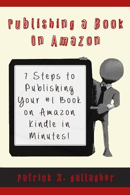 Publishing a Book on Amazon: 7 Steps to Publishing your #1 Book on Amazon Kindle in Minutes! - Kanakaraju, Deepak (Foreword by), and Gallagher, Patrick X