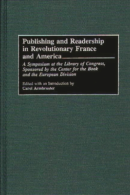 Publishing and Readership in Revolutionary France and America: A Symposium at the Library of Congress, Sponsored by the Center for the Book and the Eu - Armbruster, Carol