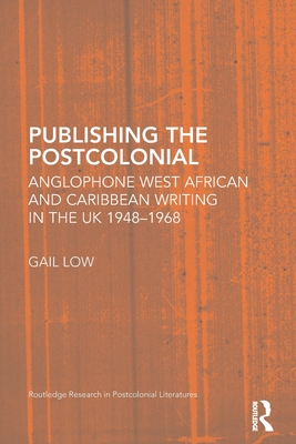 Publishing the Postcolonial: Anglophone West African and Caribbean Writing in the UK 1948-1968 - Low, Gail