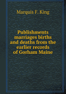 Publishments Marriages Births and Deaths from the Earlier Records of Gorham Maine