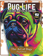 Pug Life: A Coloring Book for the Underdog - Relax, De-Stress, and Enjoy the Meditative Tranquility of Art Therapy: 62 Pages of Wrinkles to wrangle your color around. The Art of Dogs: Pug Edition - Stress Relief, the Pug Way