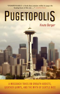 Pugetopolis: A Mossback Takes on Growth Addicts, Weather Wimps, and the Myth of Seattle Nice - Berger, Knute