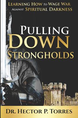 Pulling Down Strongholds: Learning How to Wage War Against Spiritual Darkness - Torres, Hector P