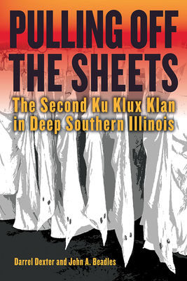 Pulling Off the Sheets: The Second Ku Klux Klan in Deep Southern Illinois - Dexter, Darrel, and Beadles, John A