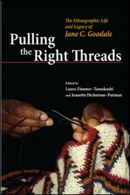 Pulling the Right Threads: The Ethnographic Life and Legacy of Jane C. Goodale - Zimmer-Tamakoshi, Laura (Editor), and Dickerson-Putman, Jeanette (Contributions by), and Zimmer-Tamakoshi, Laura...