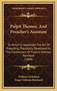 Pulpit Themes, and Preacher's Assistant: To Which Is Appended the Art of Preaching, Practically Developed in the Confessions of Francis Volkmar Reinhard (1868)