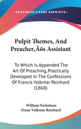 Pulpit Themes, And Preacher's Assistant: To Which Is Appended The Art Of Preaching, Practically Developed In The Confessions Of Francis Volkmar Reinhard (1868)