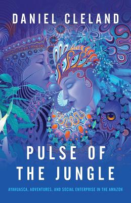 Pulse of the Jungle: Ayahuasca, Adventures, and Social Enterprise in the Amazon - Cleland, Daniel