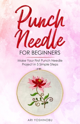 Punch Needle for Beginners: Make Your First Punch Needle Project in 5 Simple Steps - Yoshinobu, Ari