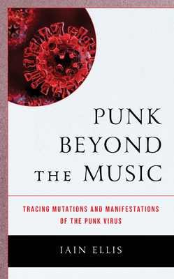 Punk Beyond the Music: Tracing Mutations and Manifestations of the Punk Virus - Ellis, Iain