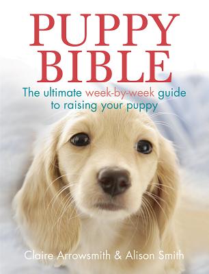 Puppy Bible: The Ultimate Week-By-Week Guide to Raising Your Puppy - Arrowsmith, Claire, and Smith, Alison, Msc