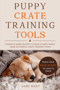 Puppy Crate Training Tools: Complete Guide on How to Raise a Puppy Safely Using Successful Crate Training Tools-Teach Your New Puppy to Love Its Crate