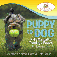 Puppy to Dog: Kid's Manual to Training a Puppy! Pet Books for Kids - Children's Animal Care & Pets Books