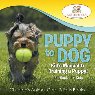 Puppy to Dog: Kid's Manual to Training a Puppy! Pet Books for Kids - Children's Animal Care & Pets Books - Left Brain Kids