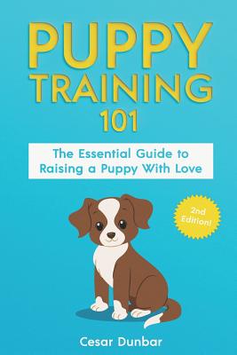 Puppy Training 101: The Essential Guide to Raising a Puppy With Love. Train Your Puppy and Raise the Perfect Dog Through Potty Training, Housebreaking, Crate Training and Dog Obedience. - Dunbar, Cesar