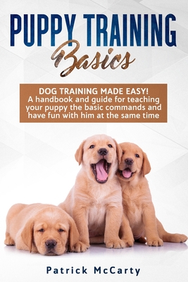 Puppy Training Basics: Dog training made easy! A handbook and guide for teaching your puppy the basic commands and have fun with him at the same time - McCarty, Patrick