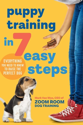 Puppy Training in 7 Easy Steps: Everything You Need to Know to Raise the Perfect Dog - Zoom Room Dog Training, and Van Wye, Mark