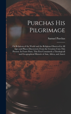 Purchas his Pilgrimage: Or Relations of the World and the Religions Observed in all Ages and Places Discovered, From the Creation Unto This Present. In Foure Parts. This First Containeth a Theologicall and Geographical Historie of Asia, Africa, and Ameri - Purchas, Samuel