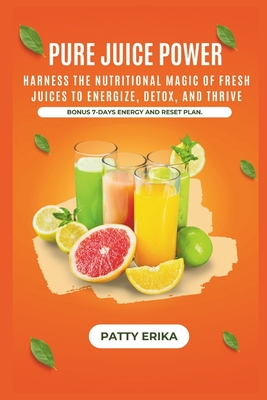 Pure Juice Power: Harness the Nutritional Magic of Fresh Juices to Energize, Detox, and Thrive -BONUS 7-DAYS ENERGY RESET PLAN. - Erika, Patty